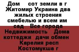 Дом 28 сот земли в г. Житомир Украина два жилых строения смебелью и всем им.,сад - Все города Недвижимость » Дома, коттеджи, дачи обмен   . Карелия респ.,Костомукша г.